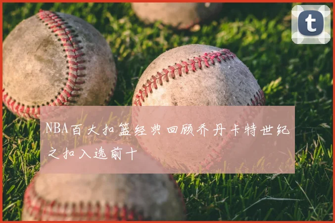 NBA百大扣篮经典回顾乔丹卡特世纪之扣入选前十