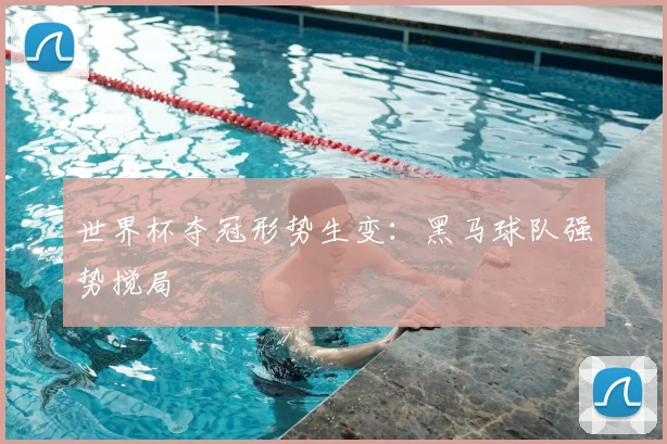 世界杯夺冠形势生变：黑马球队强势搅局