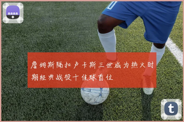 詹姆斯隔扣卢卡斯三世成为热火时期经典战役十佳球首位