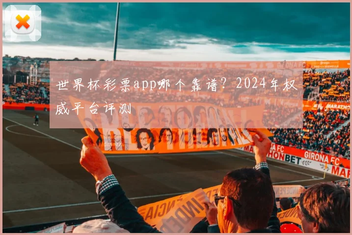 世界杯彩票app哪个靠谱?2024年权威平台评测