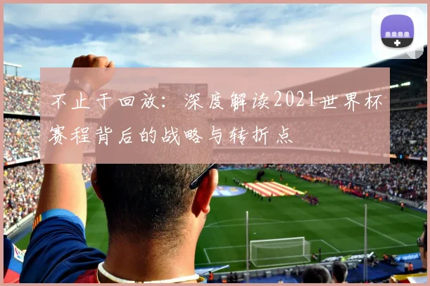 不止于回放：深度解读2021世界杯赛程背后的战略与转折点