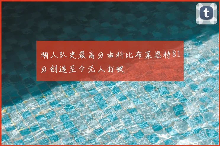 湖人队史最高分由科比布莱恩特81分创造至今无人打破