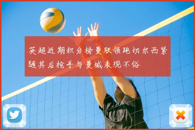 英超近期积分榜曼联领跑切尔西紧随其后枪手与曼城表现不俗