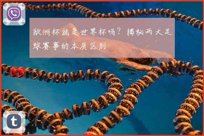 欧洲杯就是世界杯吗？揭秘两大足球赛事的本质区别