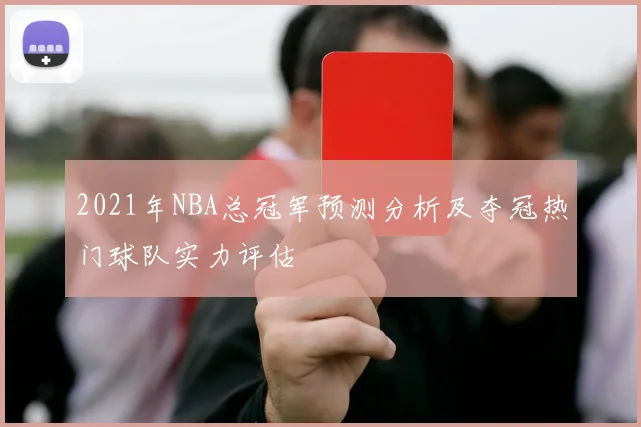 2021年NBA总冠军预测分析及夺冠热门球队实力评估