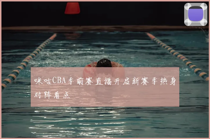 咪咕CBA季前赛直播开启新赛季热身对阵看点