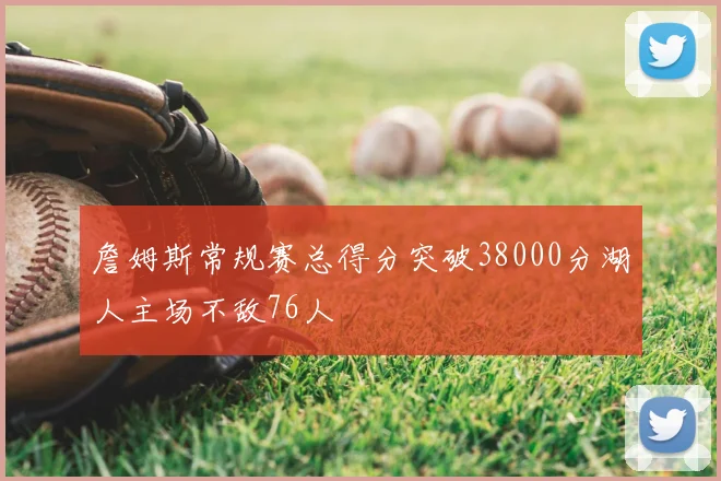 詹姆斯常规赛总得分突破38000分湖人主场不敌76人