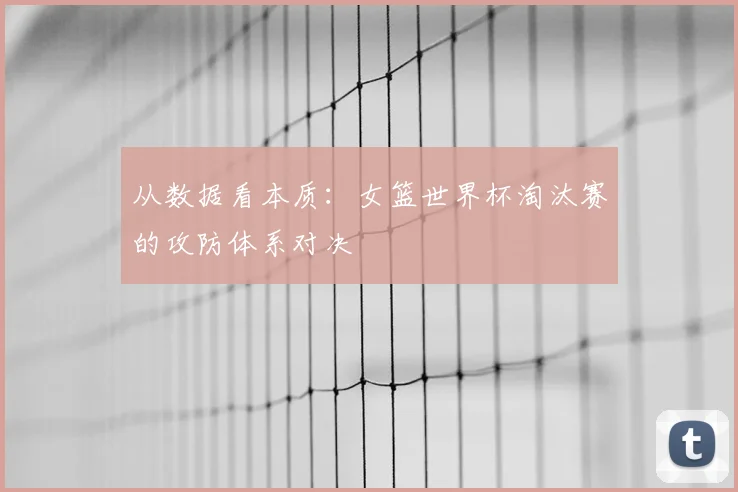 从数据看本质:女篮世界杯淘汰赛的攻防体系对决