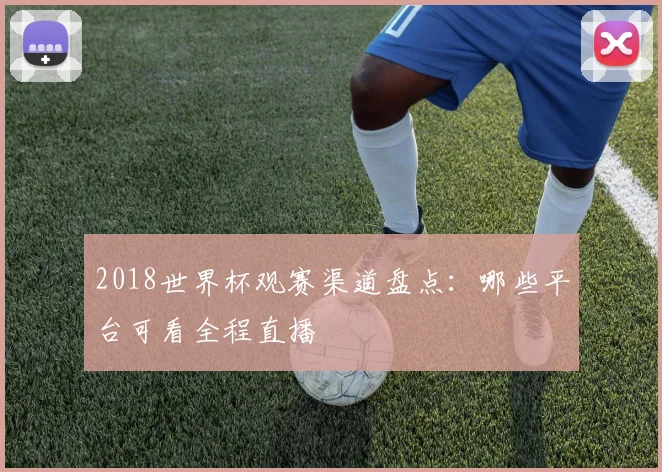 2018世界杯观赛渠道盘点:哪些平台可看全程直播