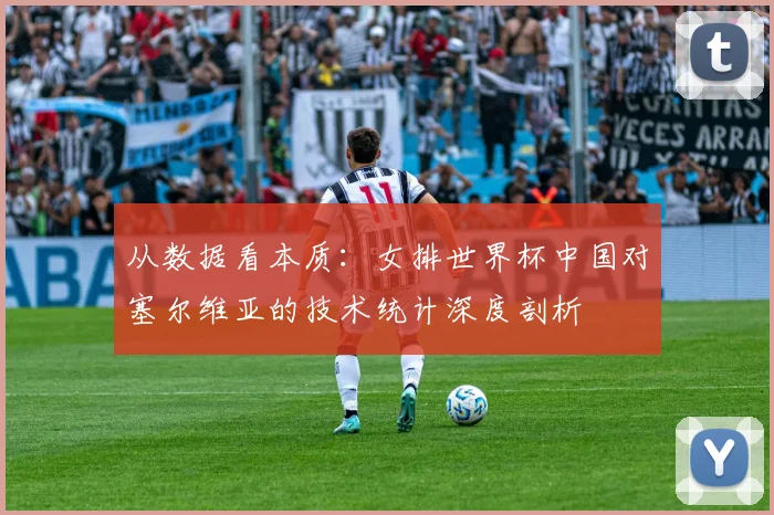 从数据看本质:女排世界杯中国对塞尔维亚的技术统计深度剖析