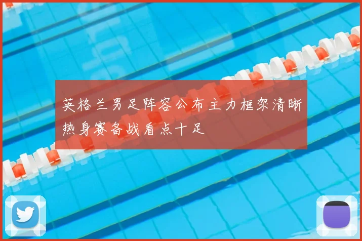 英格兰男足阵容公布主力框架清晰热身赛备战看点十足
