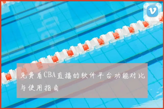 免费看CBA直播的软件平台功能对比与使用指南