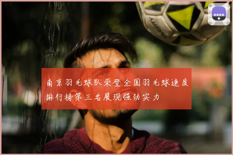 南京羽毛球队荣登全国羽毛球速度排行榜第三名展现强劲实力