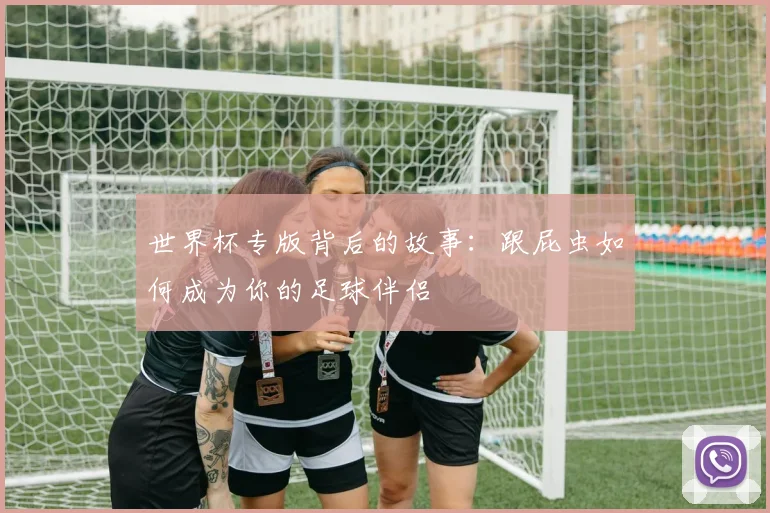 世界杯专版背后的故事:跟屁虫如何成为你的足球伴侣