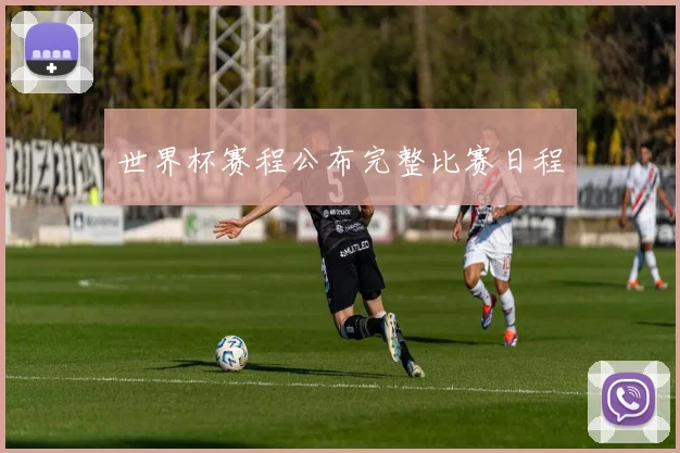 世界杯赛程公布完整比赛日程